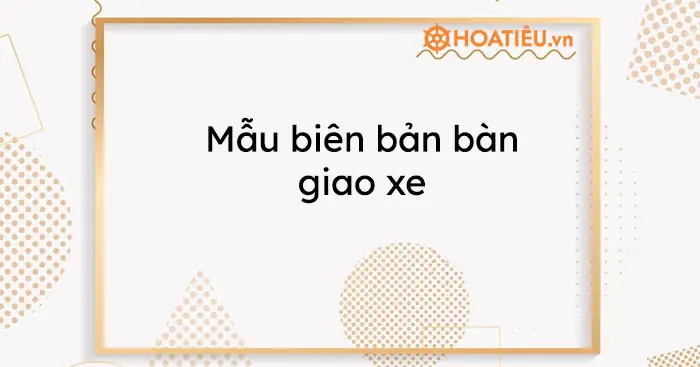 Mẫu Biên Bản Bàn Giao Xe Ô Tô Chuẩn Pháp Lý Và Hướng Dẫn Sử Dụng Mẫu Biên Bản Bàn Giao Xe Ô Tô Chuẩn Pháp Lý Và Hướng Dẫn Sử Dụng